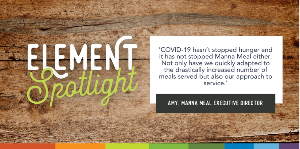 Element Spotlight. Covid-19 hasn't stoped hunger and it has not stopped Manna Meal either. Not only have we quickly adapted to the drastically increased number of meals served but also our approach to service. Amy, Manna Meal Executive Director